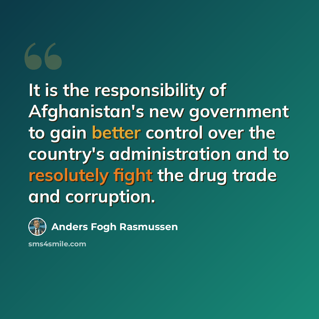 “It is the responsibility of Afghanistan's new government to gain better control over the country's administration and to resolutely fight the drug trade and corruption.” quote by Anders Fogh Rasmussen