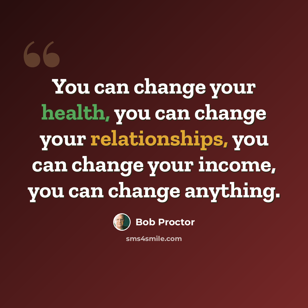 “You can change your health, you can change your relationships, you can change your income, you can change anything.” quote by Bob Proctor