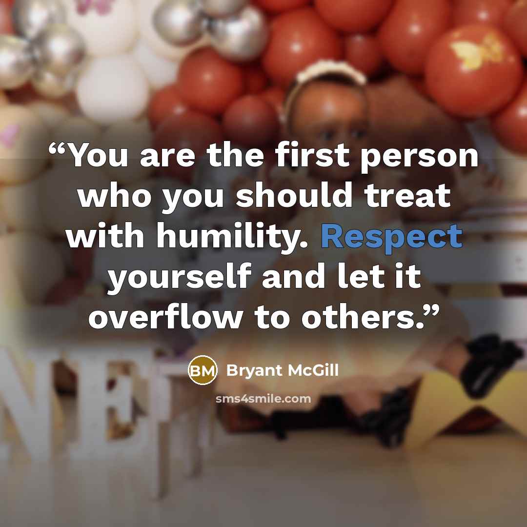 “You are the first person who you should treat with humility. Respect yourself and let it overflow to others.” quote by Bryant McGill