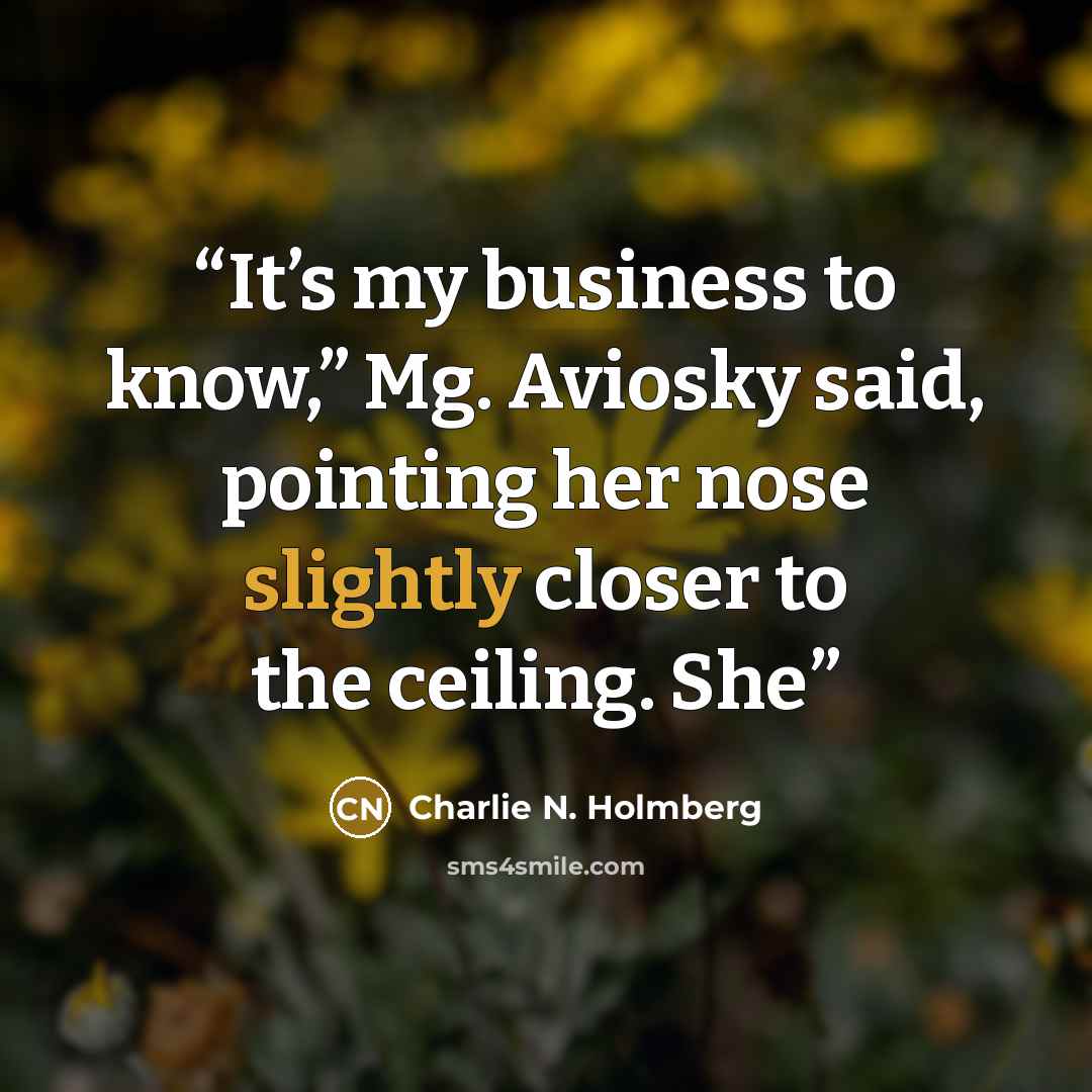 “It’s my business to know,” Mg. Aviosky said, pointing her nose slightly closer to the ceiling. She” quote by Charlie N. Holmberg