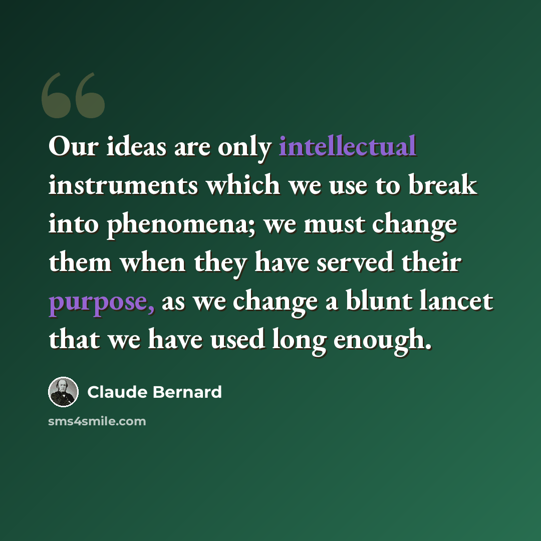 “Our ideas are only intellectual instruments which we use to break into phenomena; we must change them when they have served their purpose, as we change a blunt lancet that we have used long enough.” quote by Claude Bernard