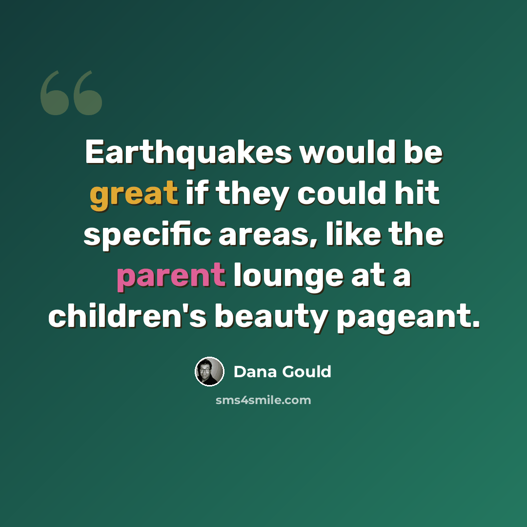 “Earthquakes would be great if they could hit specific areas, like the parent lounge at a children's beauty pageant.” quote by Dana Gould