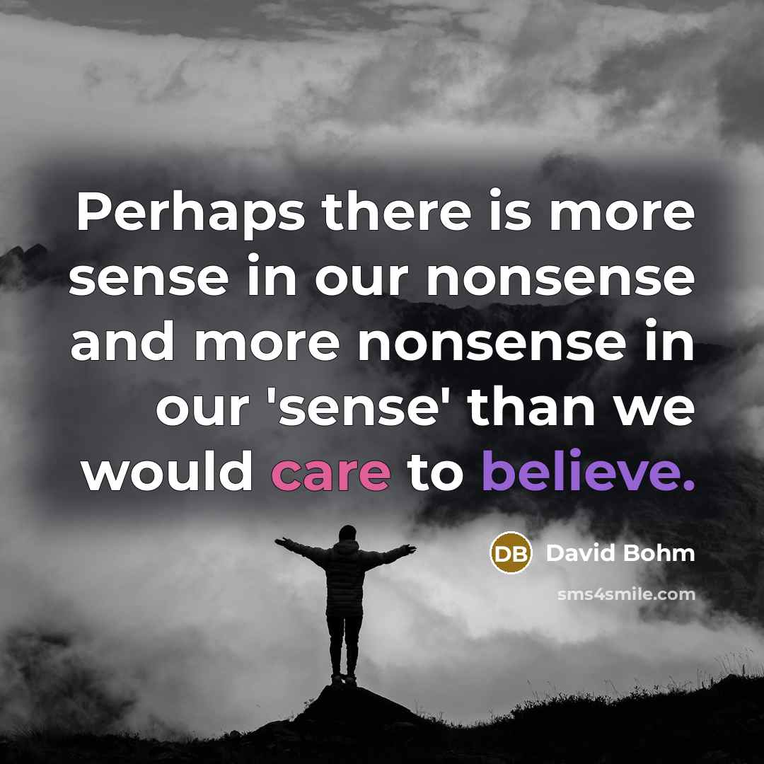 “Perhaps there is more sense in our nonsense and more nonsense in our 'sense' than we would care to believe.” quote by David Bohm