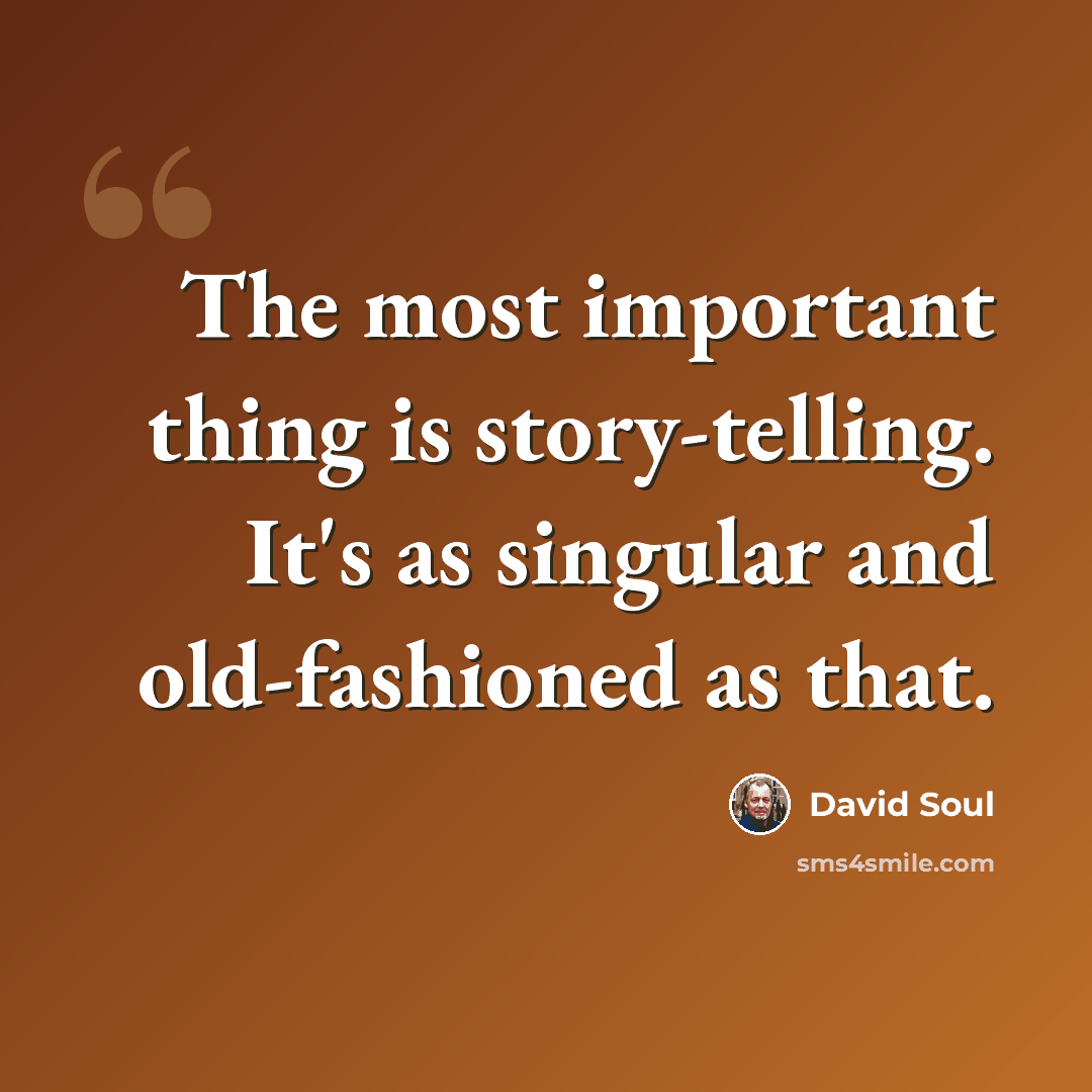 “The most important thing is story-telling. It's as singular and old-fashioned as that.” quote by David Soul