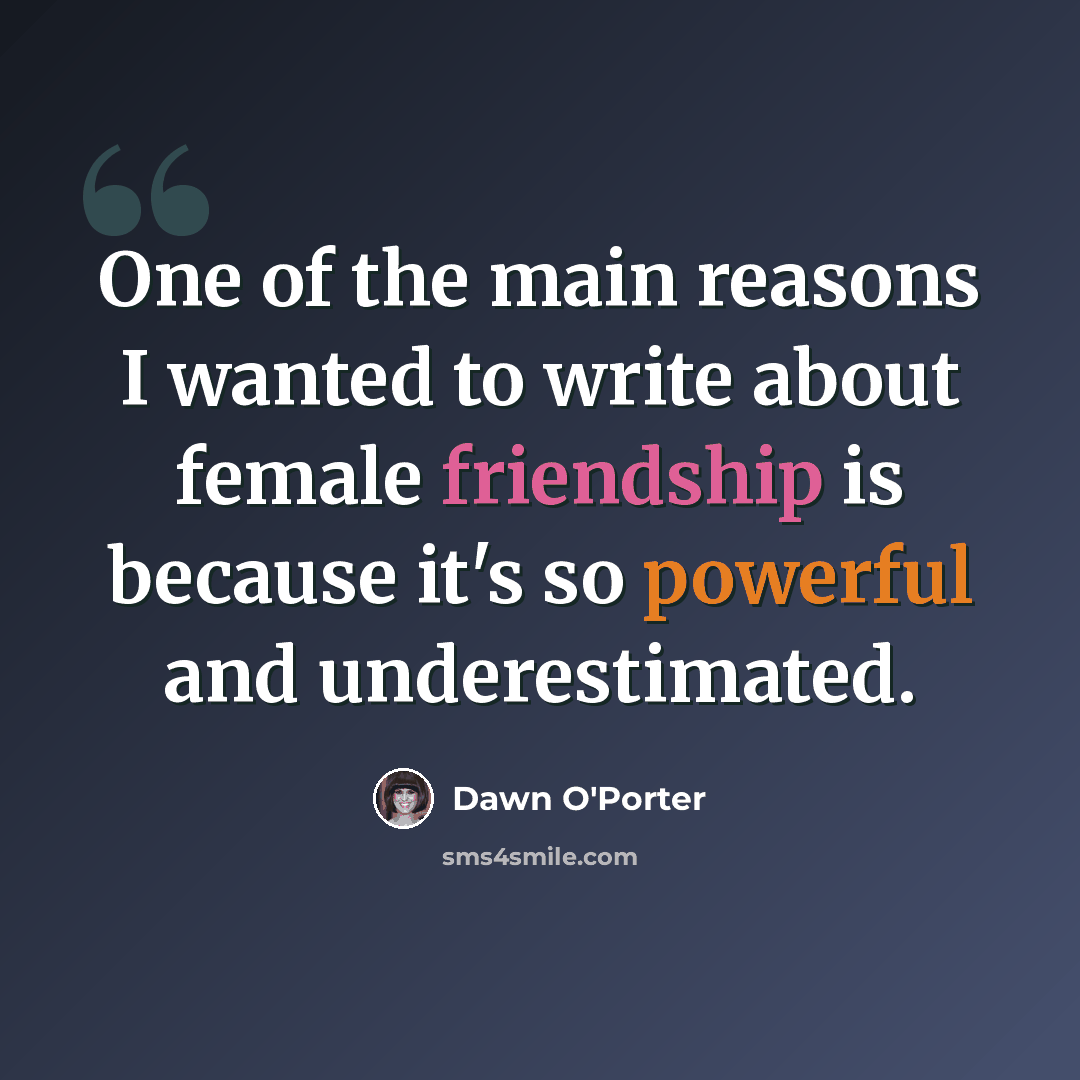 “One of the main reasons I wanted to write about female friendship is because it's so powerful and underestimated.” quote by Dawn O'Porter