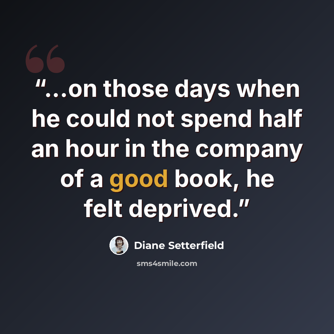 “...on those days when he could not spend half an hour in the company of a good book, he felt deprived.” quote by Diane Setterfield
