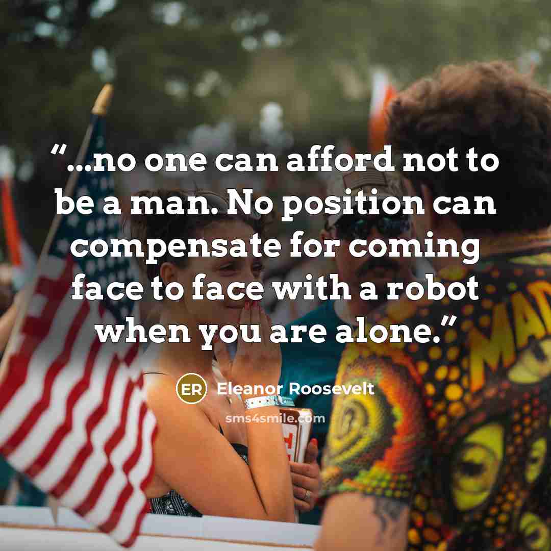 “...no one can afford not to be a man. No position can compensate for coming face to face with a robot when you are alone.” quote by Eleanor Roosevelt