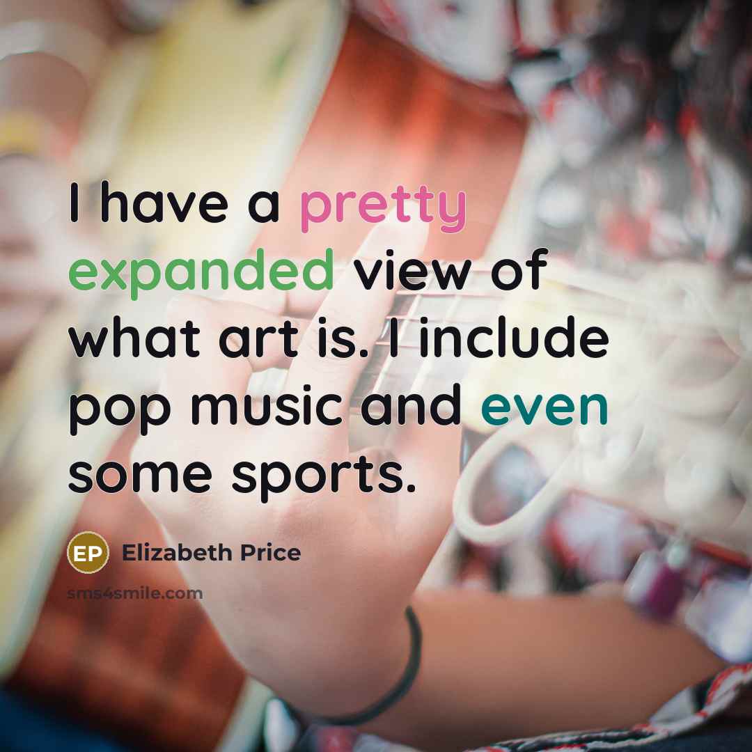 “I have a pretty expanded view of what art is. I include pop music and even some sports.” quote by Elizabeth Price