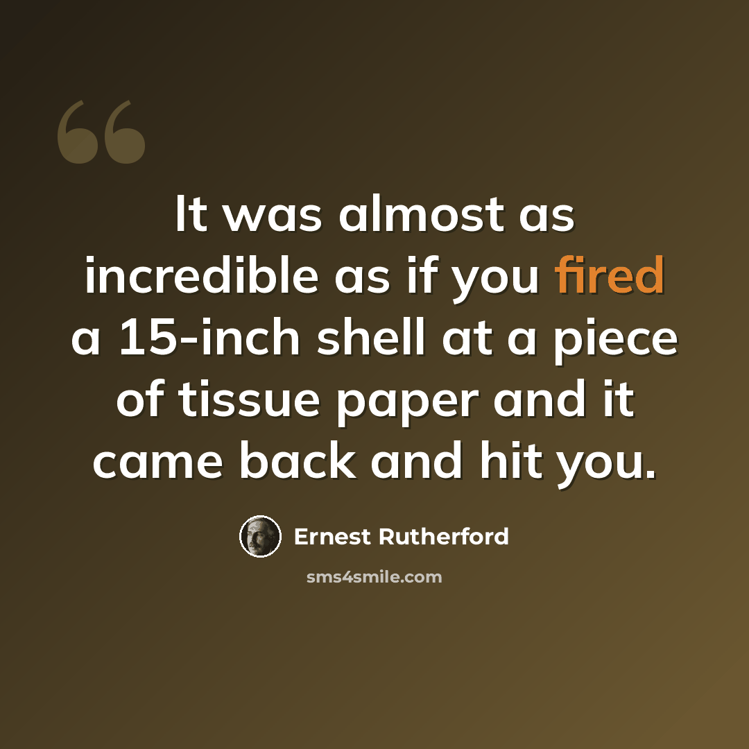 “It was almost as incredible as if you fired a 15-inch shell at a piece of tissue paper and it came back and hit you.” quote by Ernest Rutherford