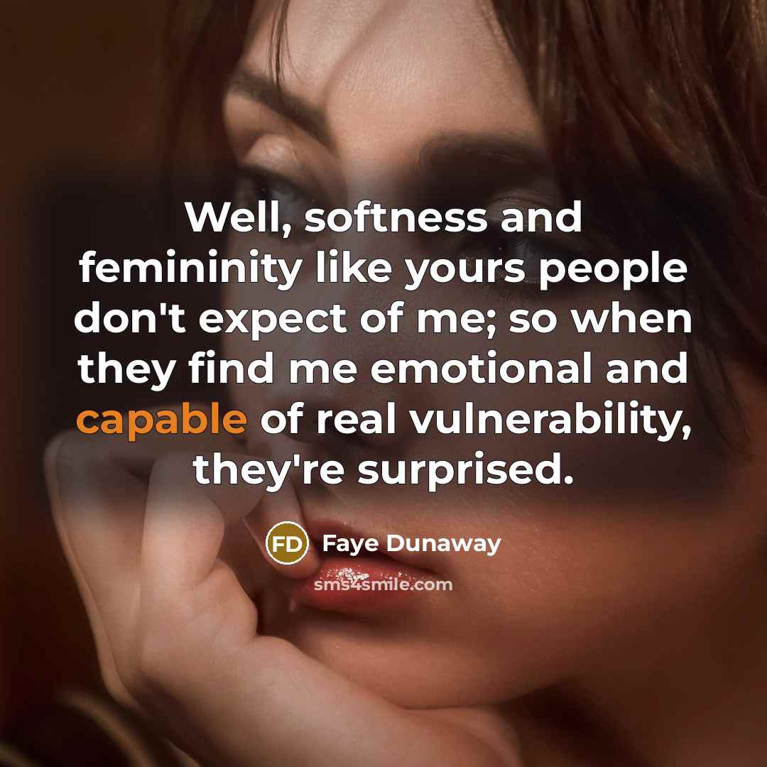 “Well, softness and femininity like yours people don't expect of me; so when they find me emotional and capable of real vulnerability, they're surprised.” quote by Faye Dunaway