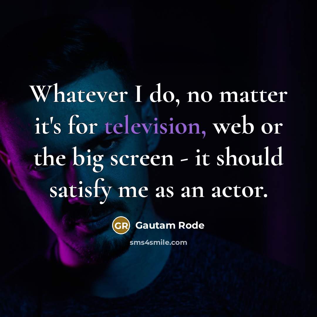 “Whatever I do, no matter it's for television, web or the big screen - it should satisfy me as an actor.” quote by Gautam Rode