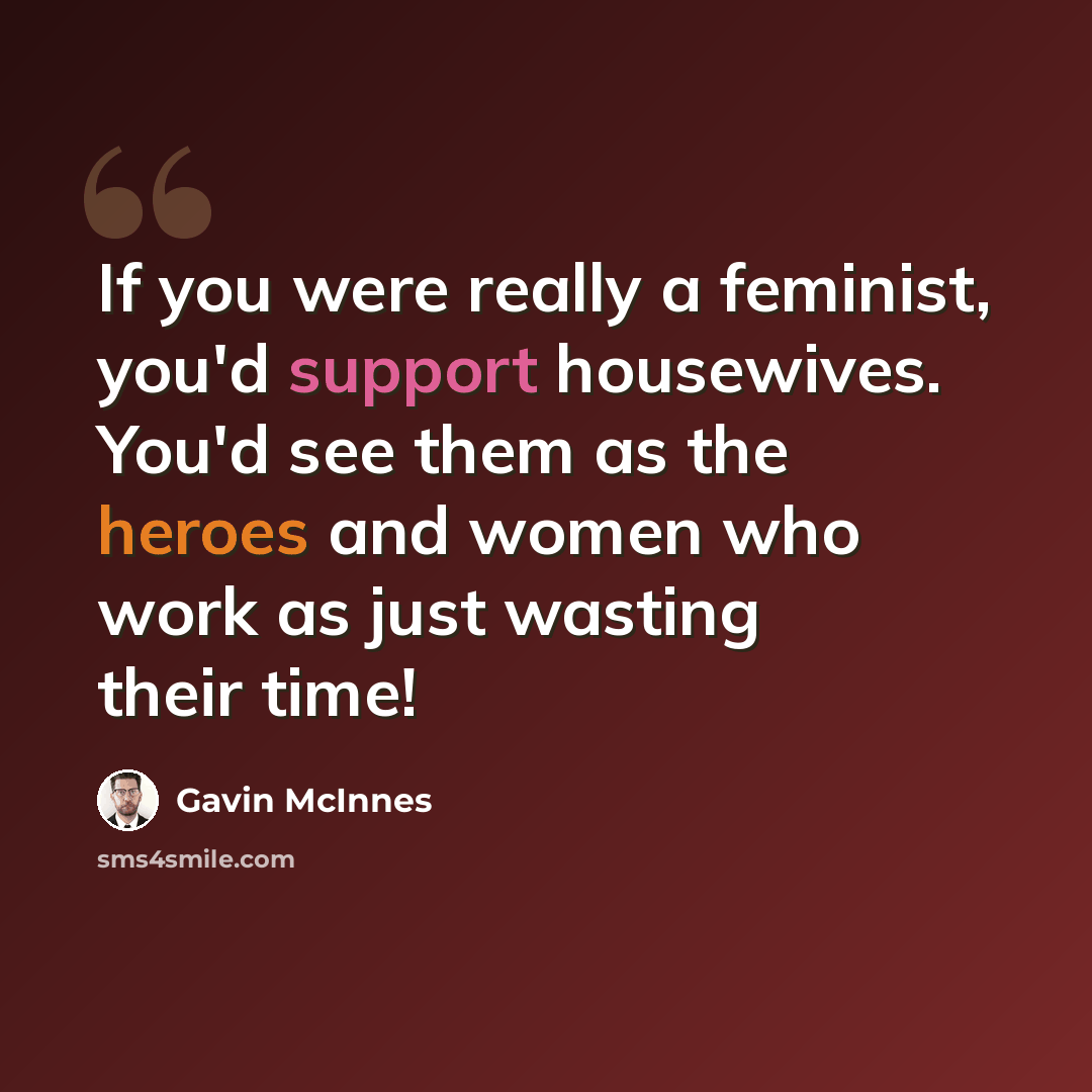 “If you were really a feminist, you'd support housewives. You'd see them as the heroes and women who work as just wasting their time!” quote by Gavin McInnes