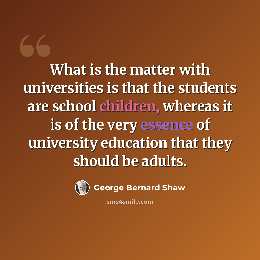 “What is the matter with universities is that the students are school children, whereas it is of the very essence of university education that they should be adults.” quote by George Bernard Shaw