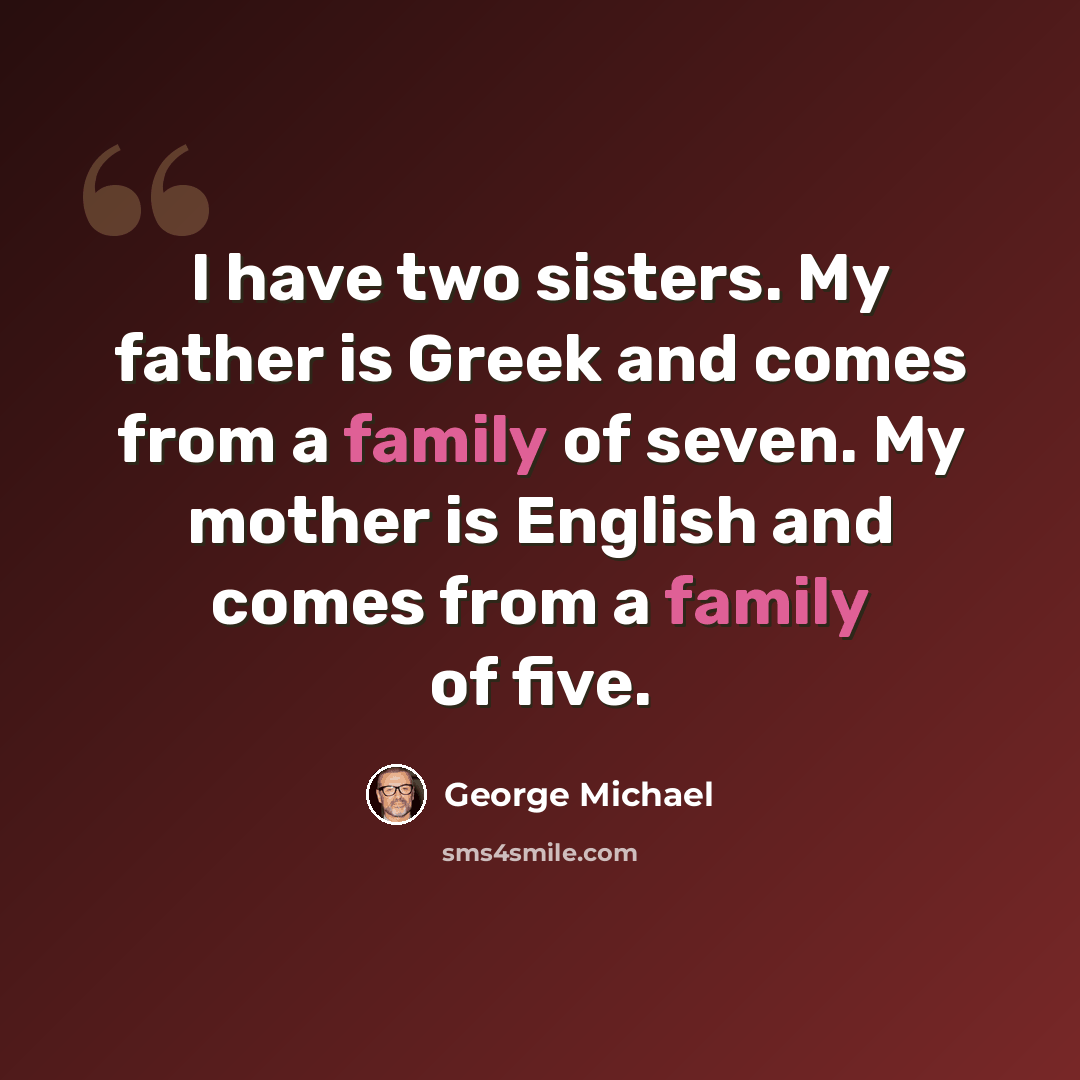 “I have two sisters. My father is Greek and comes from a family of seven. My mother is English and comes from a family of five.” quote by George Michael