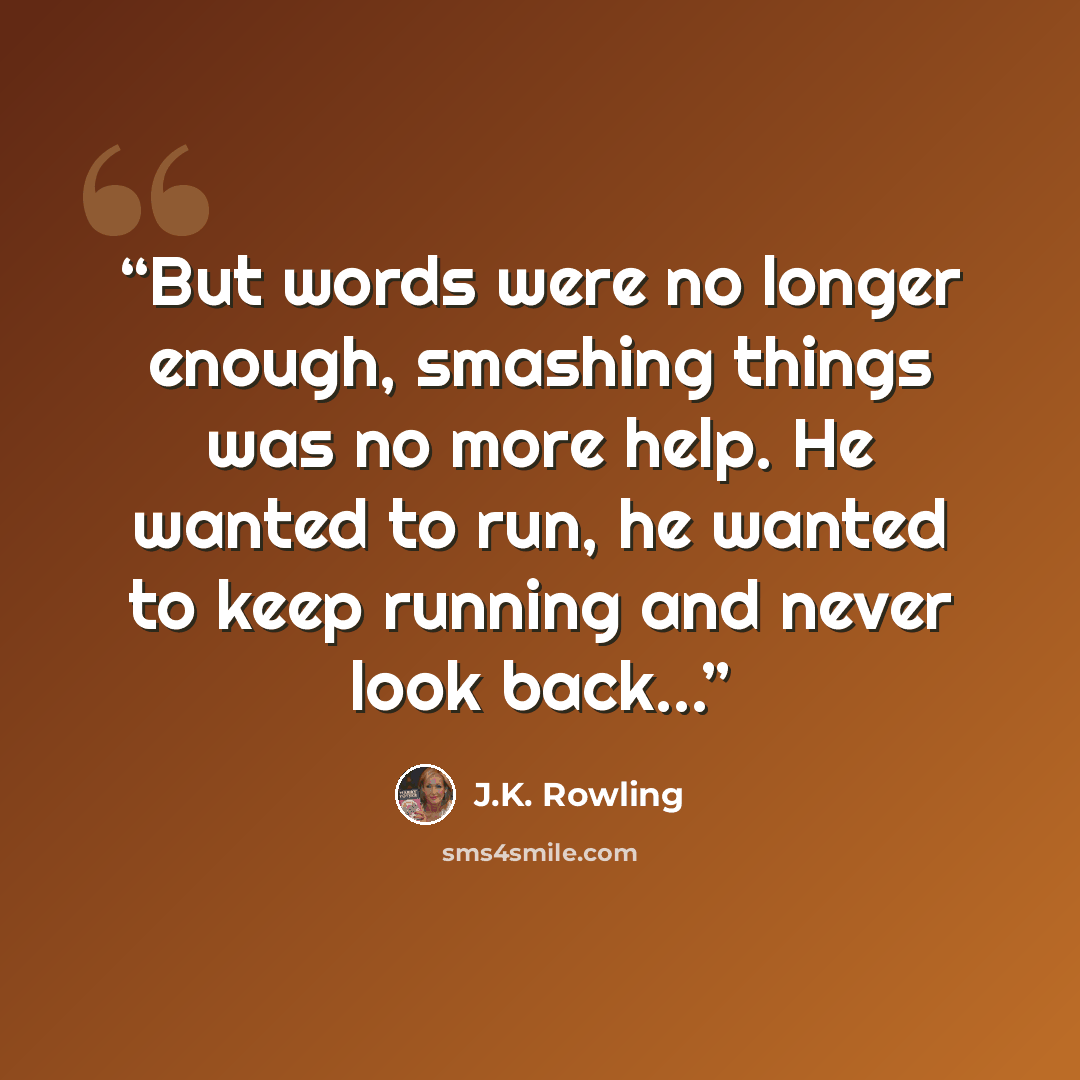 “But words were no longer enough, smashing things was no more help. He wanted to run, he wanted to keep running and never look back...” quote by J.K. Rowling