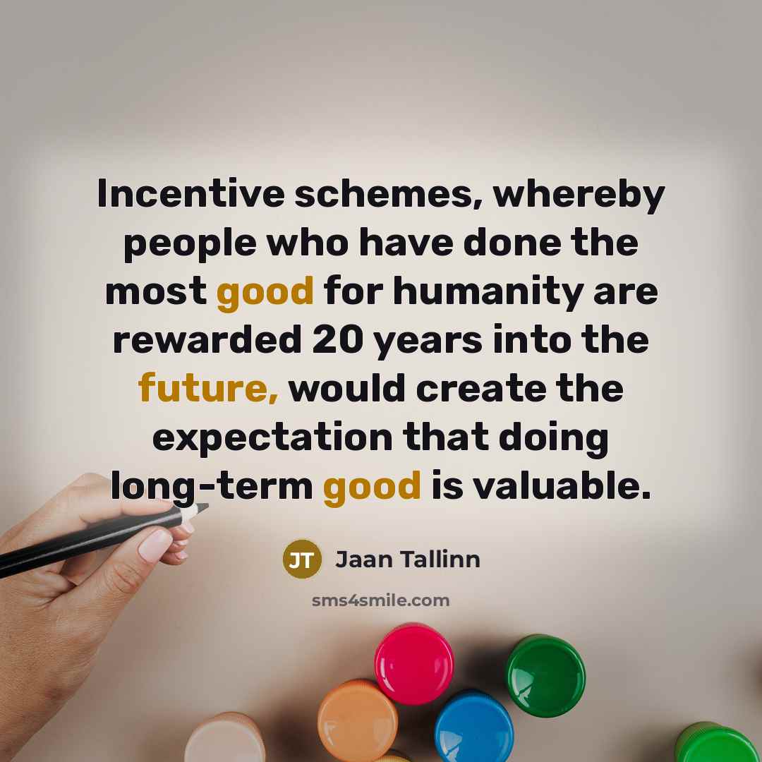 “Incentive schemes, whereby people who have done the most good for humanity are rewarded 20 years into the future, would create the expectation that doing long-term good is valuable.” quote by Jaan Tallinn
