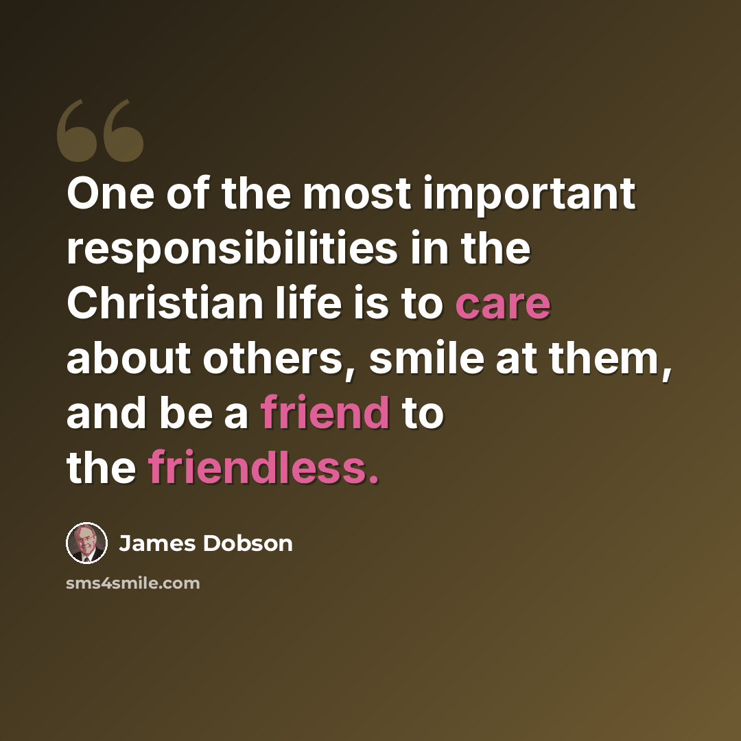 “One of the most important responsibilities in the Christian life is to care about others, smile at them, and be a friend to the friendless.” quote by James Dobson