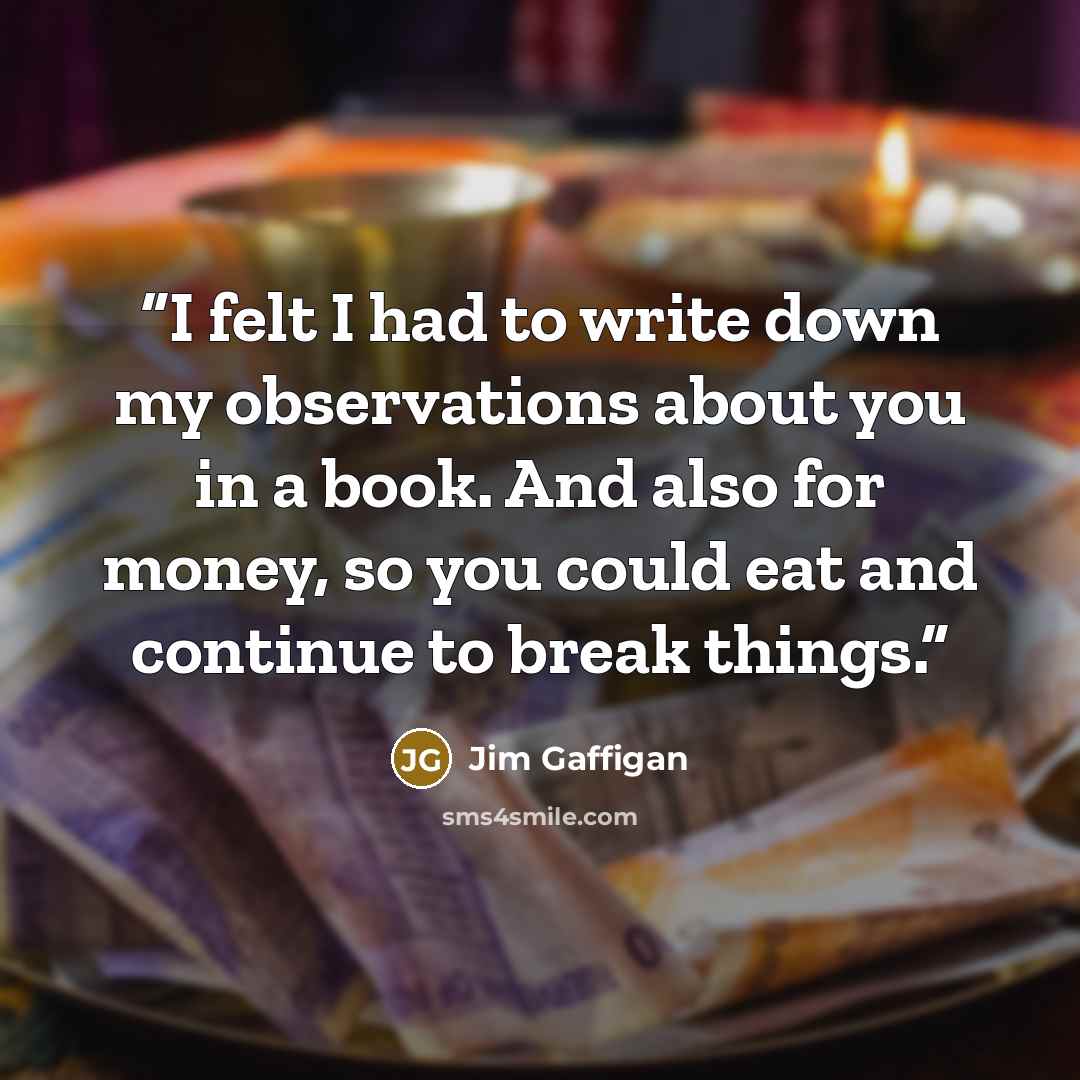 “I felt I had to write down my observations about you in a book. And also for money, so you could eat and continue to break things.” quote by Jim Gaffigan