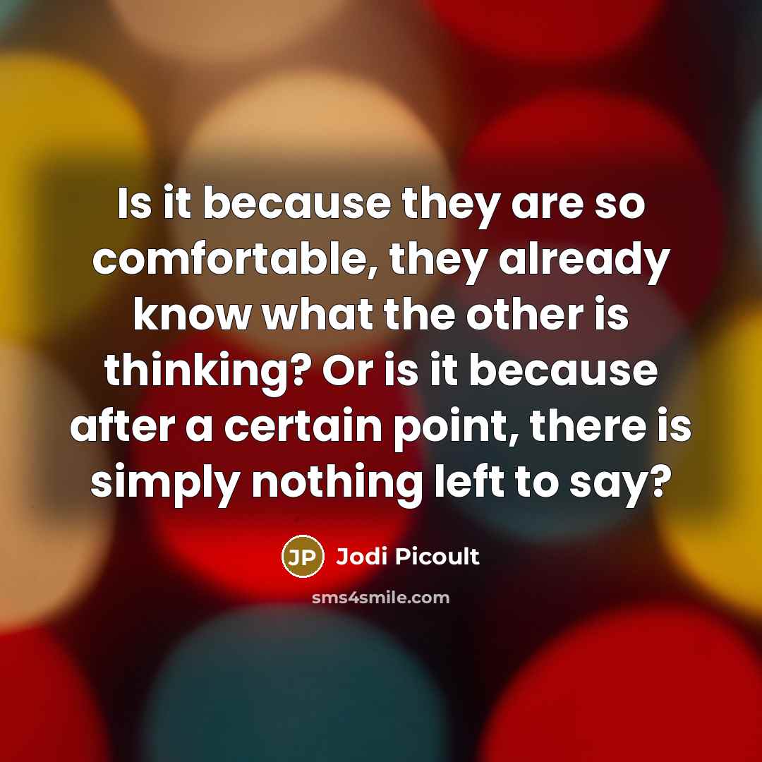 “Is it because they are so comfortable, they already know what the other is thinking? Or is it because after a certain point, there is simply nothing left to say?” quote by Jodi Picoult