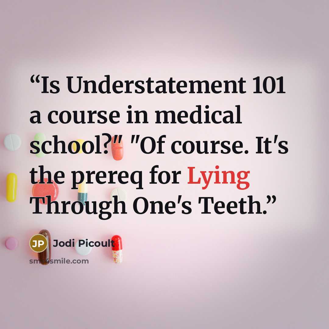 “Is Understatement 101 a course in medical school?" "Of course. It's the prereq for Lying Through One's Teeth.” quote by Jodi Picoult