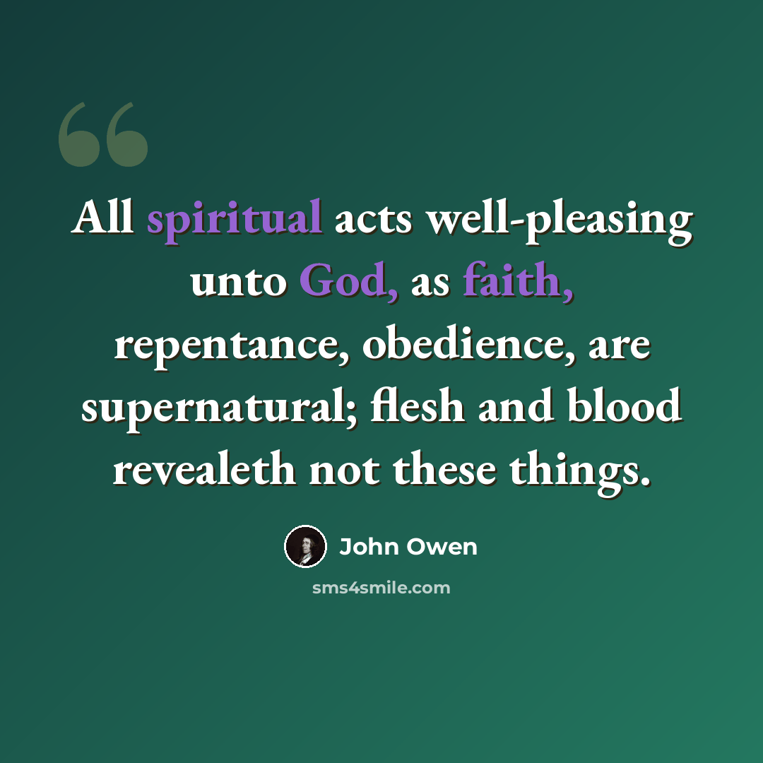 “All spiritual acts well-pleasing unto God, as faith, repentance, obedience, are supernatural; flesh and blood revealeth not these things.” quote by John Owen
