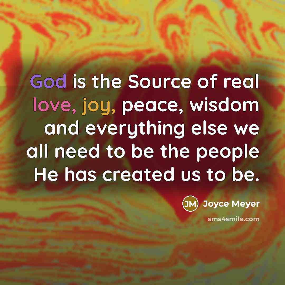 “God is the Source of real love, joy, peace, wisdom and everything else we all need to be the people He has created us to be.” quote by Joyce Meyer