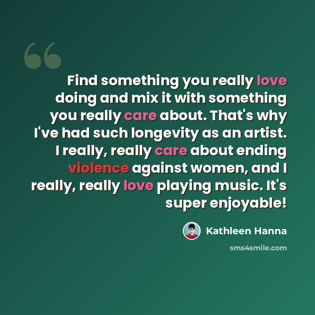 “Find something you really love doing and mix it with something you really care about. That's why I've had such longevity as an artist. I really, really care about ending violence against women, and I really, really love playing music. It's super enjoyable!” quote by Kathleen Hanna