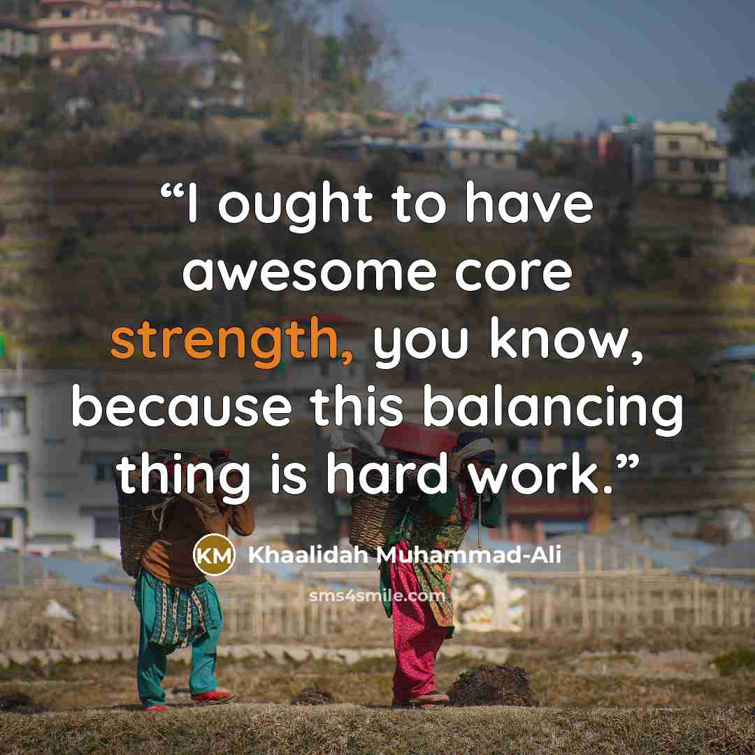 “I ought to have awe­some core strength, you know, because this bal­anc­ing thing is hard work.” quote by Khaalidah Muhammad-Ali