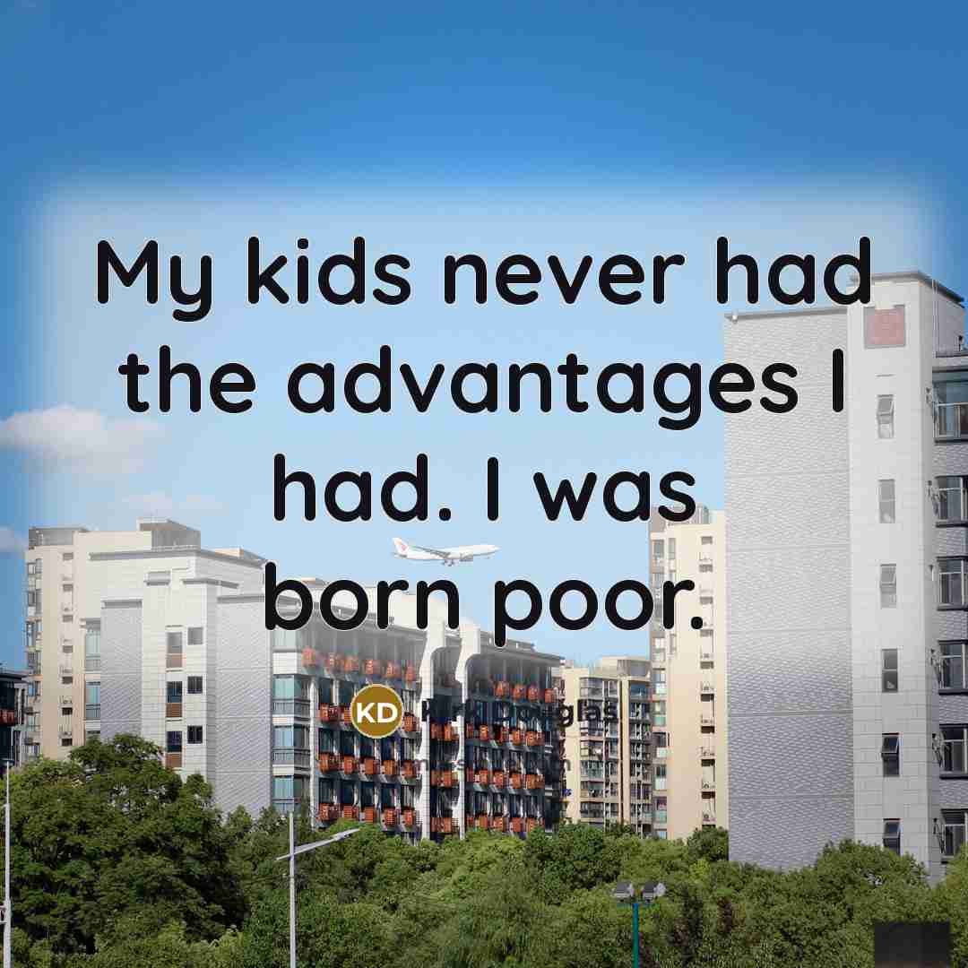 “My kids never had the advantages I had. I was born poor.” quote by Kirk Douglas