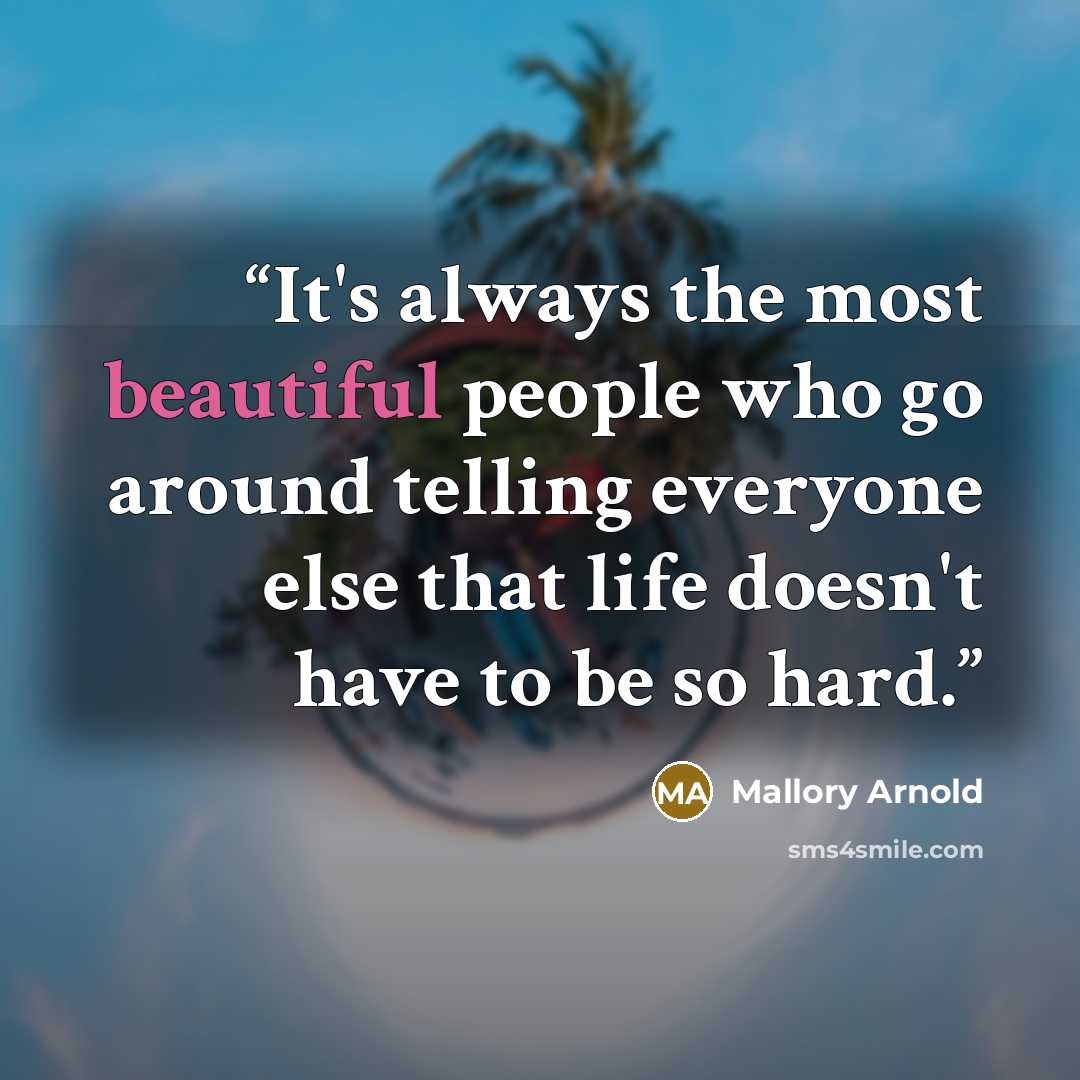 “It's always the most beautiful people who go around telling everyone else that life doesn't have to be so hard.” quote by Mallory Arnold