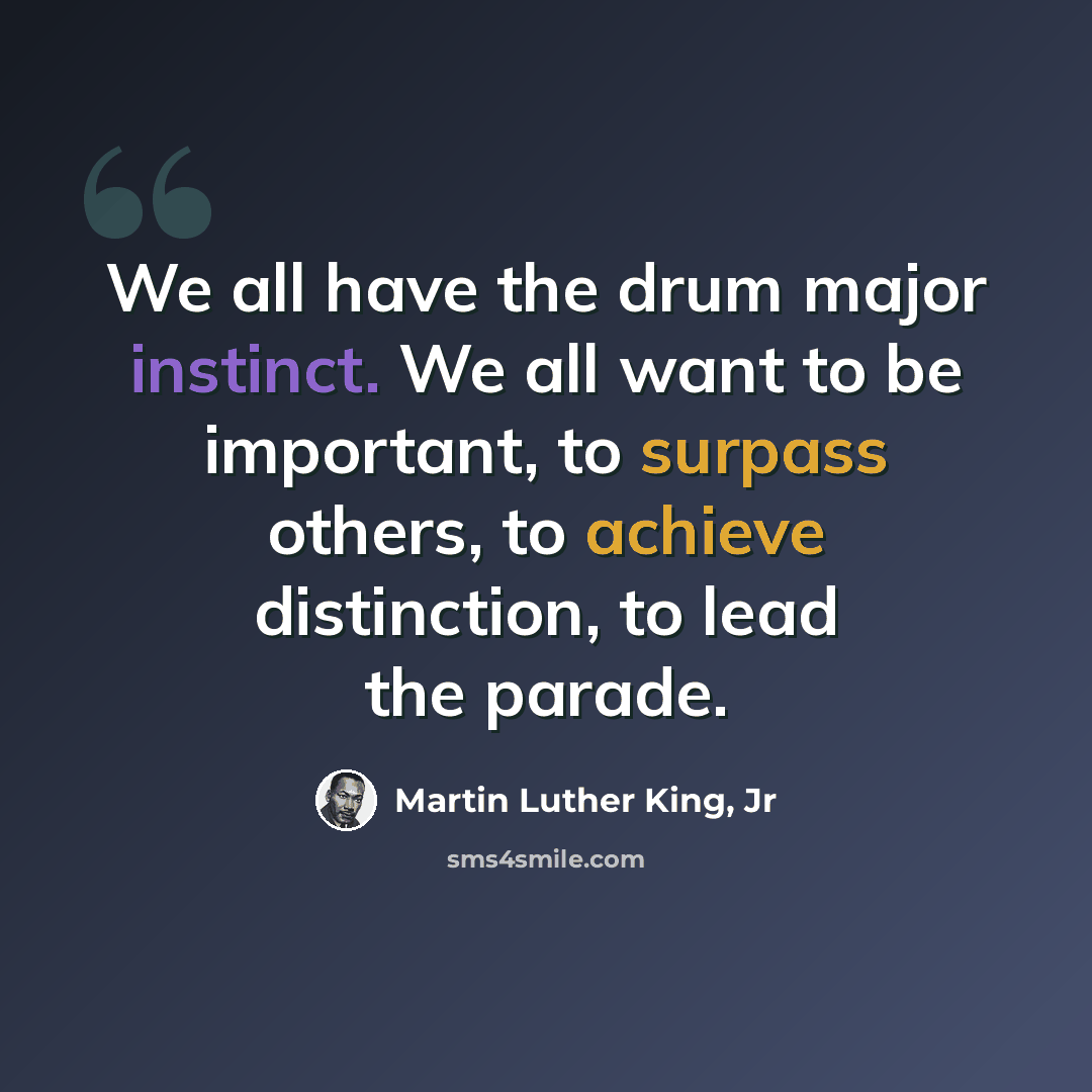 “We all have the drum major instinct. We all want to be important, to surpass others, to achieve distinction, to lead the parade.” quote by Martin Luther King, Jr