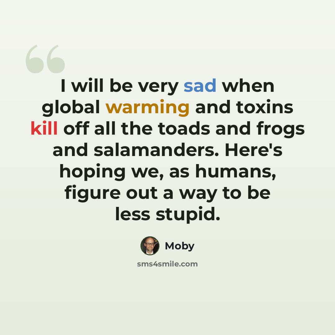 “I will be very sad when global warming and toxins kill off all the toads and frogs and salamanders. Here's hoping we, as humans, figure out a way to be less stupid.” quote by Moby