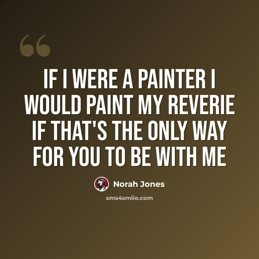 “If I were a painter I would paint my reverie If that's the only way for you to be with me” quote by Norah Jones