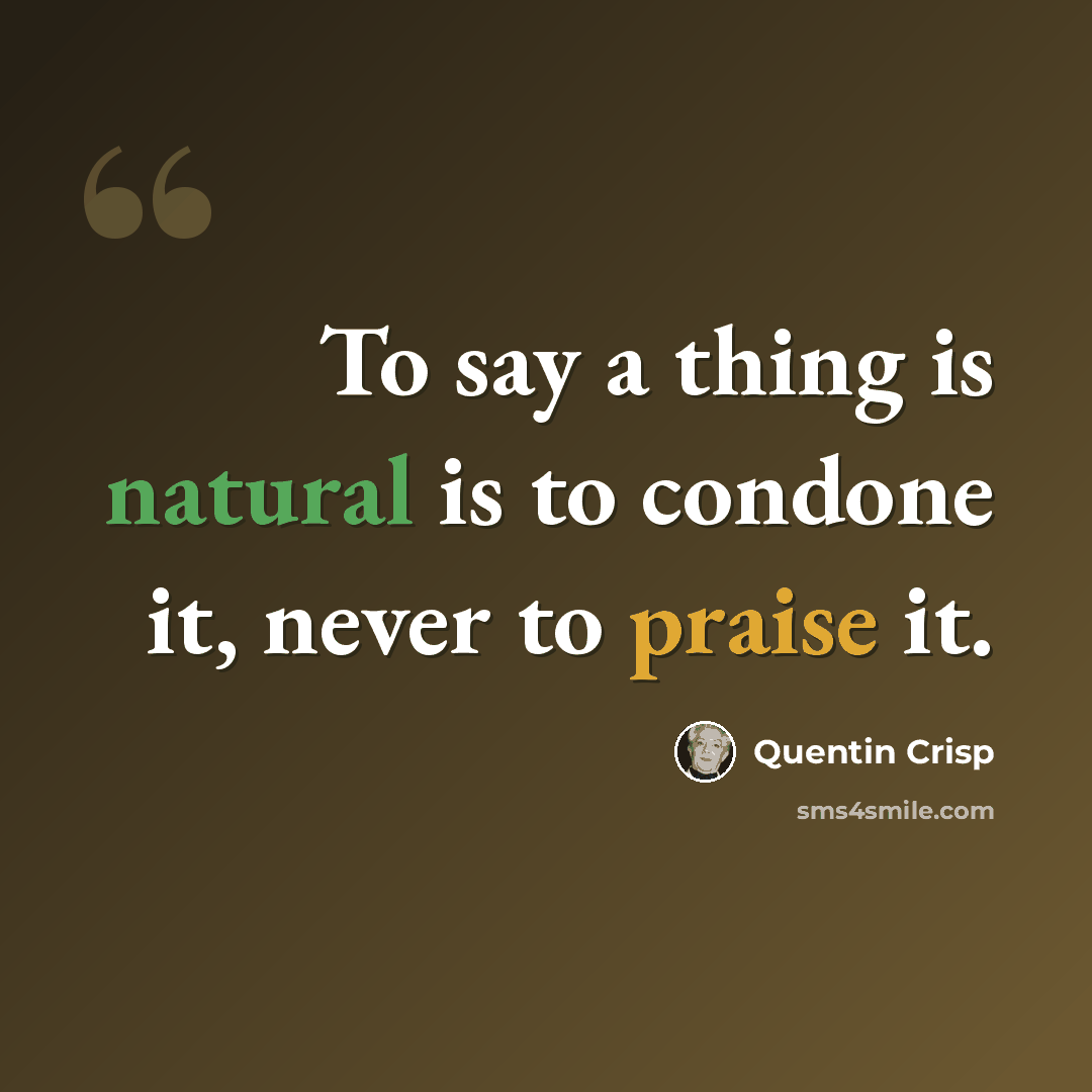 “To say a thing is natural is to condone it, never to praise it.” quote by Quentin Crisp