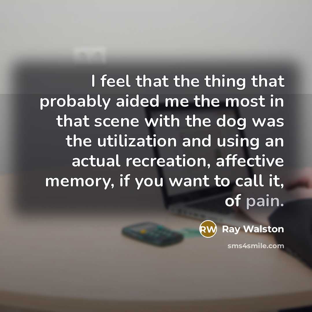 “I feel that the thing that probably aided me the most in that scene with the dog was the utilization and using an actual recreation, affective memory, if you want to call it, of pain.” quote by Ray Walston
