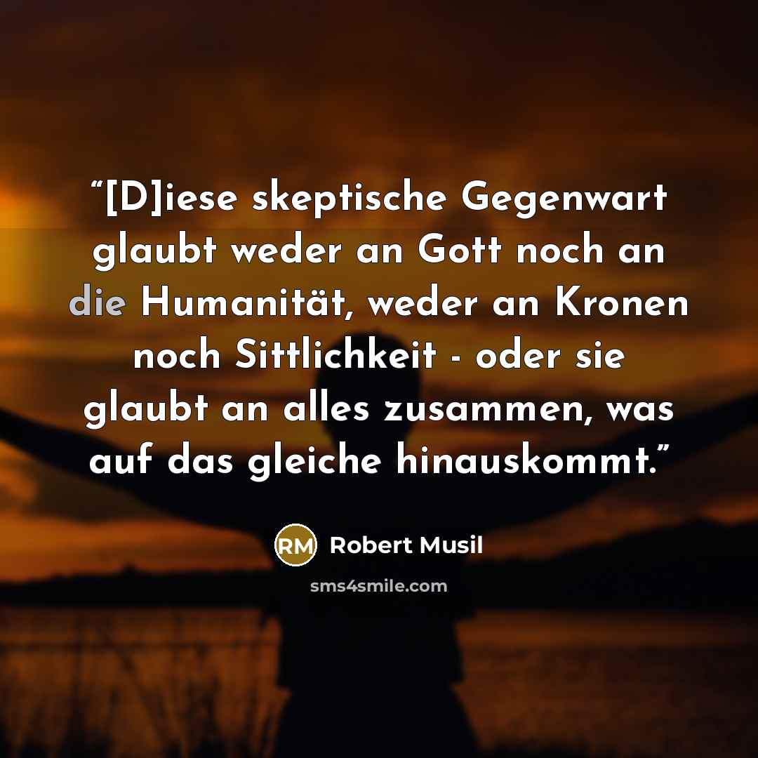 “[D]iese skeptische Gegenwart glaubt weder an Gott noch an die Humanität, weder an Kronen noch Sittlichkeit - oder sie glaubt an alles zusammen, was auf das gleiche hinauskommt.” quote by Robert Musil