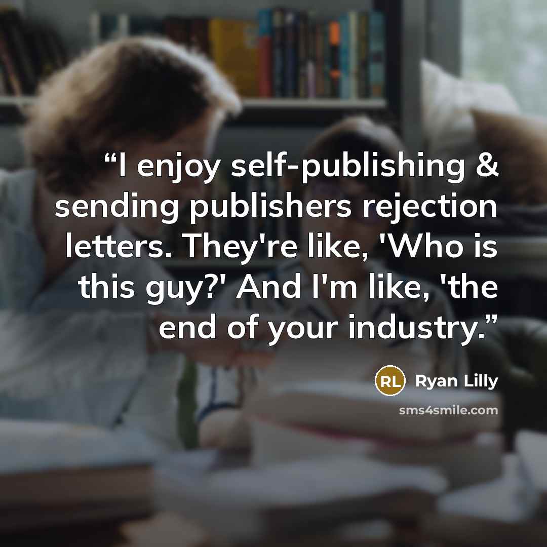 “I enjoy self-publishing & sending publishers rejection letters. They're like, 'Who is this guy?' And I'm like, 'the end of your industry.” quote by Ryan Lilly