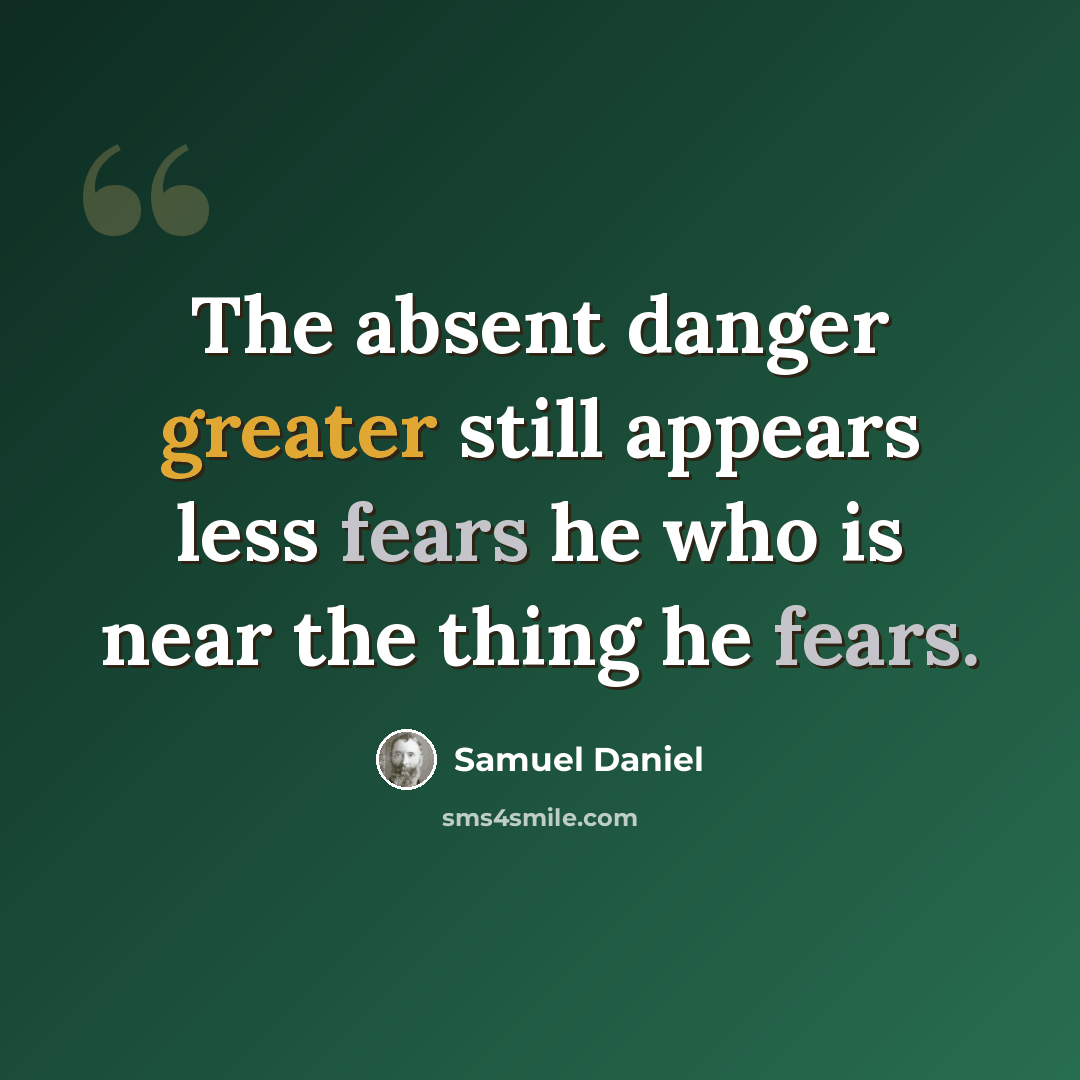 “The absent danger greater still appears less fears he who is near the thing he fears.” quote by Samuel Daniel