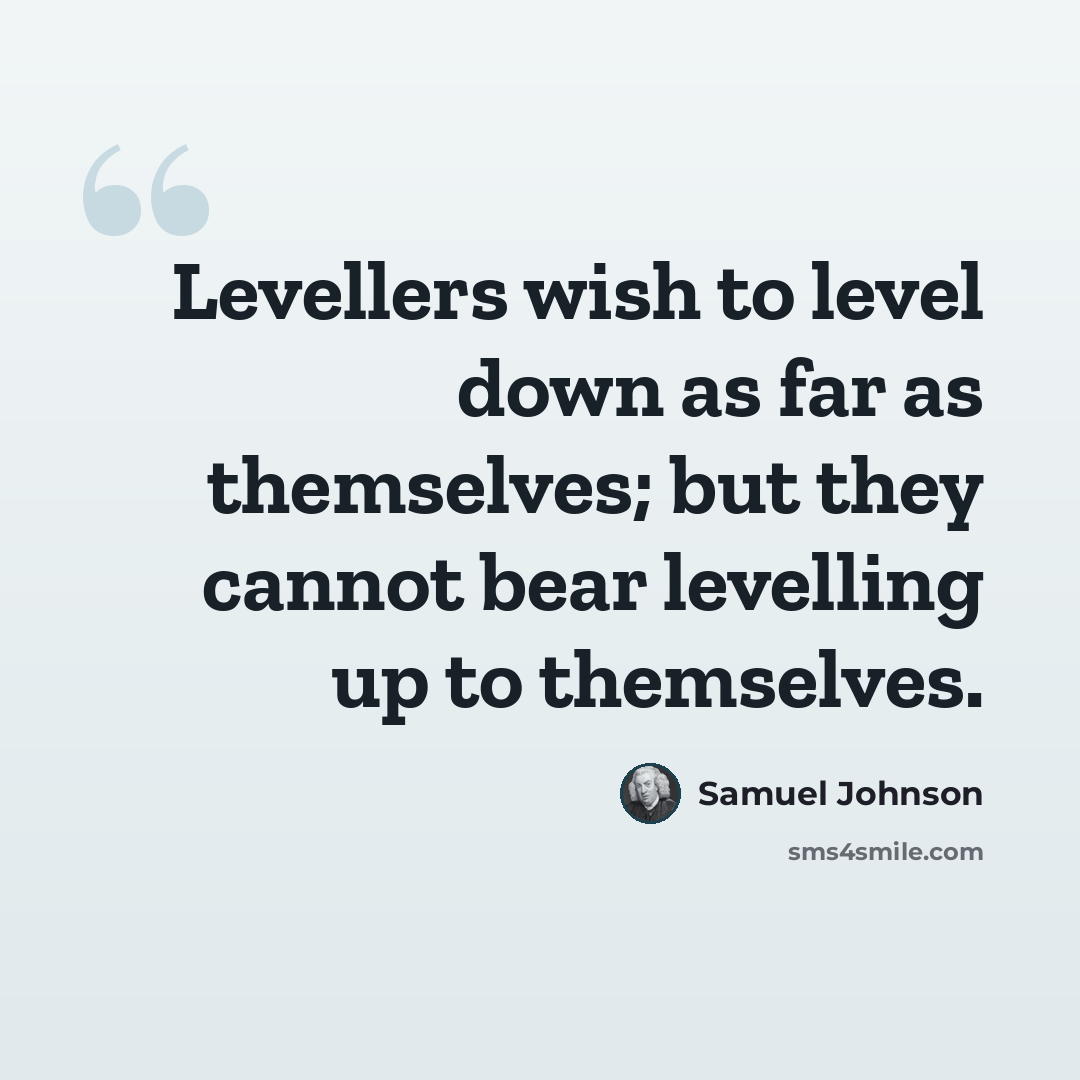 “Levellers wish to level down as far as themselves; but they cannot bear levelling up to themselves.” quote by Samuel Johnson
