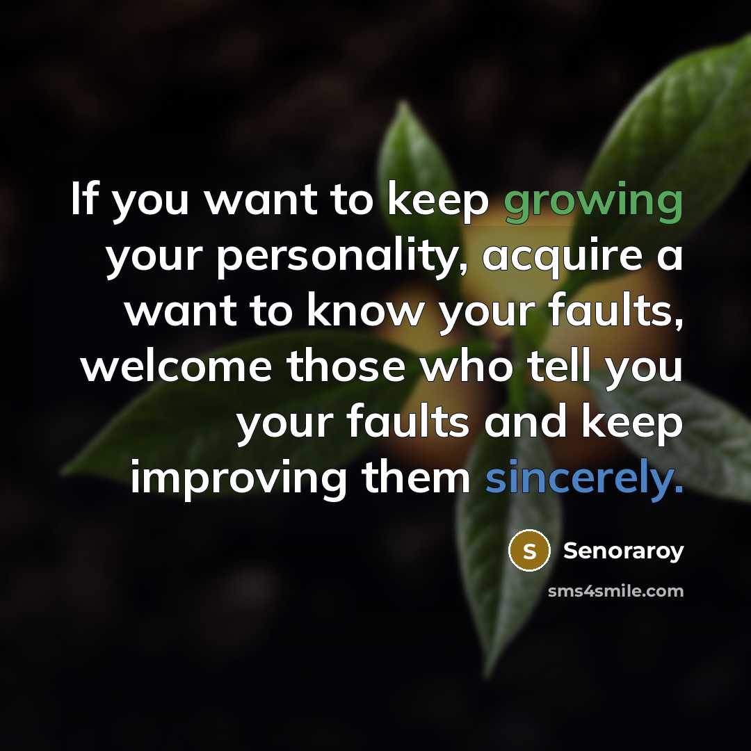 “If you want to keep growing your personality, acquire a want to know your faults, welcome those who tell you your faults and keep improving them sincerely.” quote by Senoraroy