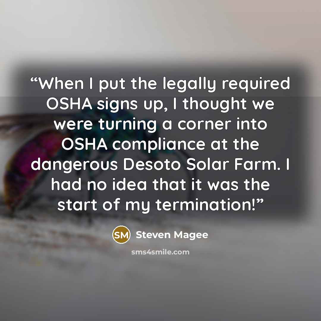 “When I put the legally required OSHA signs up, I thought we were turning a corner into OSHA compliance at the dangerous Desoto Solar Farm. I had no idea that it was the start of my termination!” quote by Steven Magee