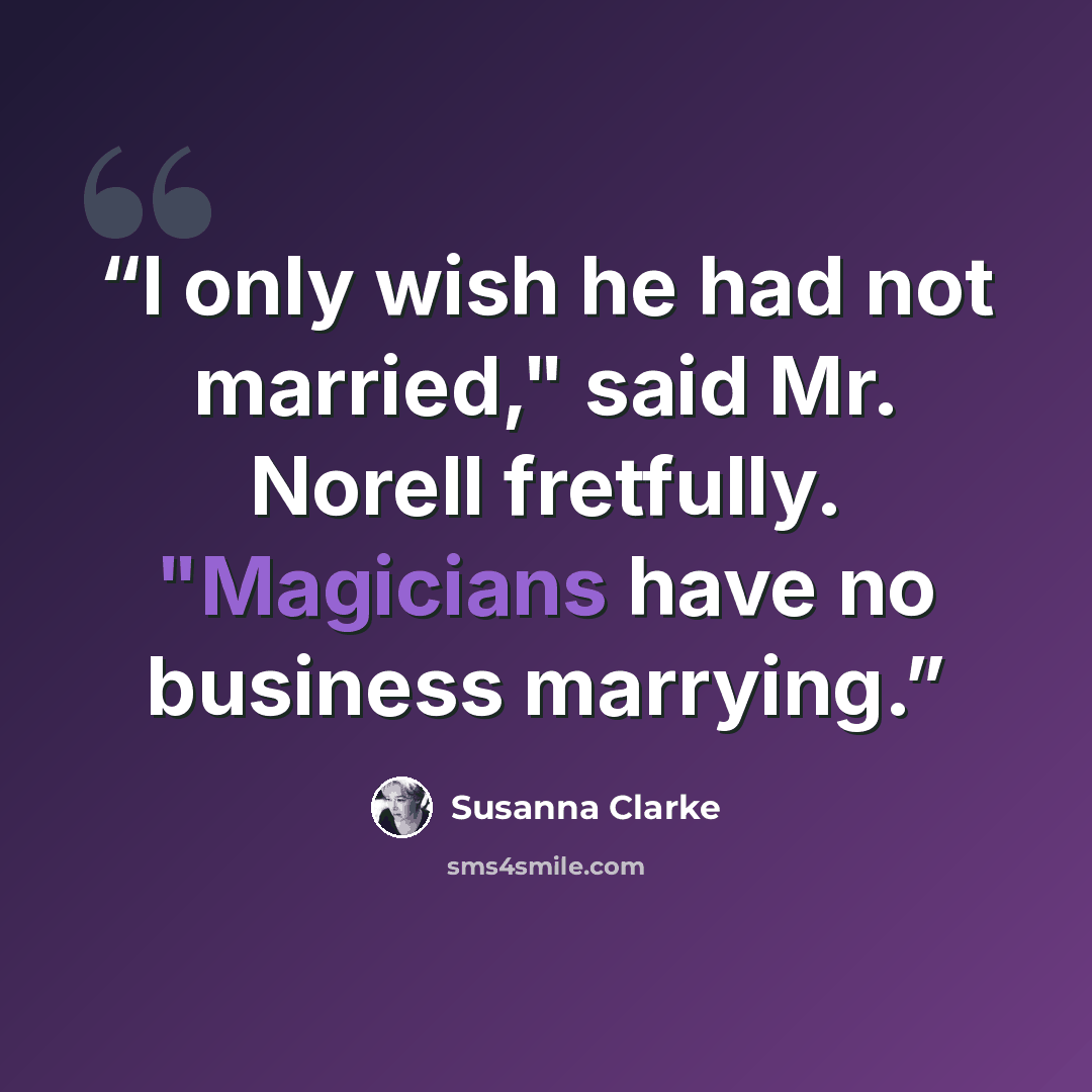 “I only wish he had not married," said Mr. Norell fretfully. "Magicians have no business marrying.” quote by Susanna Clarke
