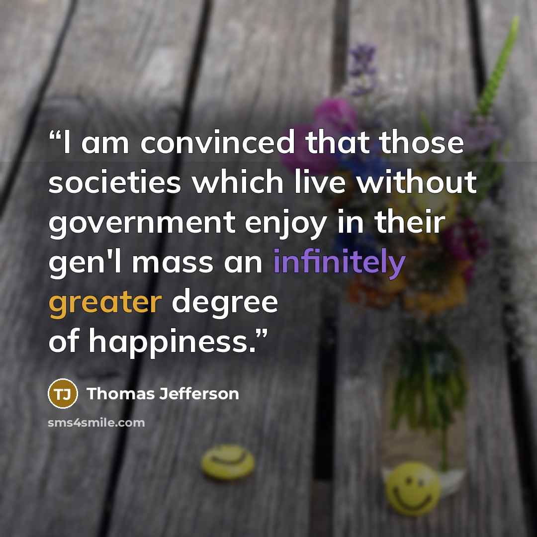 “I am convinced that those societies which live without government enjoy in their gen'l mass an infinitely greater degree of happiness.” quote by Thomas Jefferson