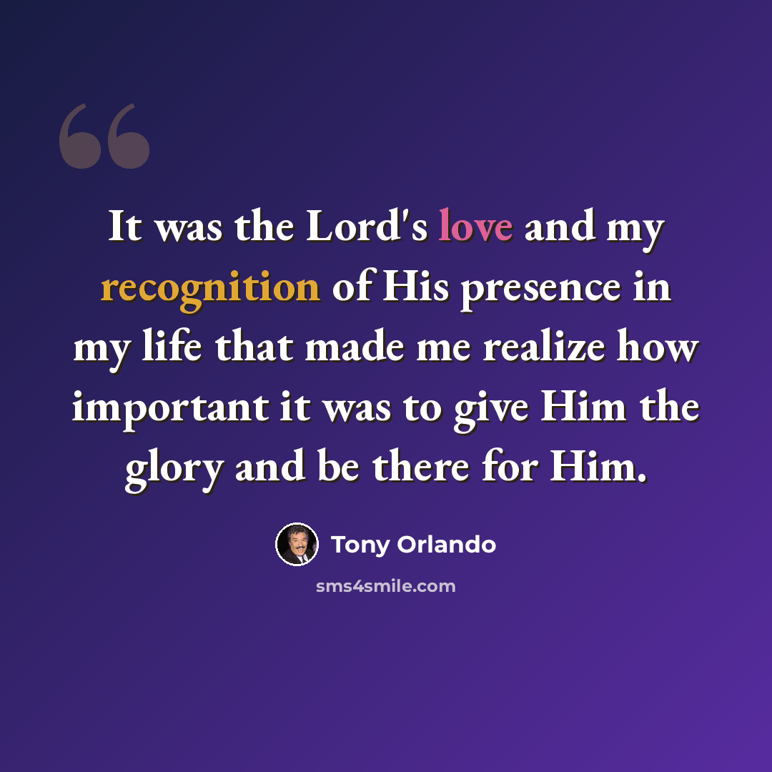 “It was the Lord's love and my recognition of His presence in my life that made me realize how important it was to give Him the glory and be there for Him.” quote by Tony Orlando