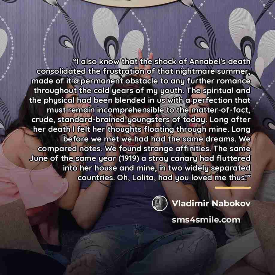 “I also know that the shock of Annabel's death consolidated the frustration of that nightmare summer, made of it a permanent obstacle to any further romance throughout the cold years of my youth. The spiritual and the physical had been blended in us with a perfection that must remain…” quote by Vladimir Nabokov