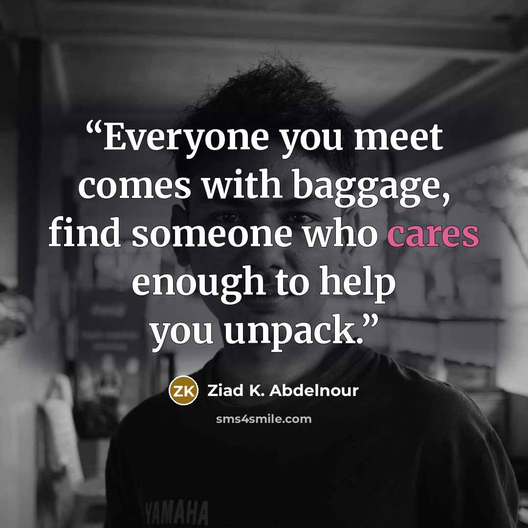 “Everyone you meet comes with baggage, find someone who cares enough to help you unpack.” quote by Ziad K. Abdelnour