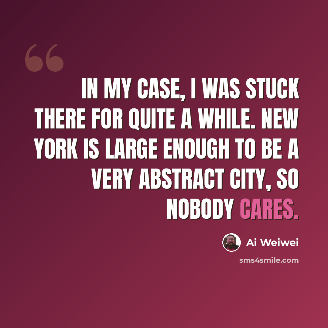 “In my case, I was stuck there for quite a while. New York is large enough to be a very abstract city, so nobody cares.” quote by Ai Weiwei