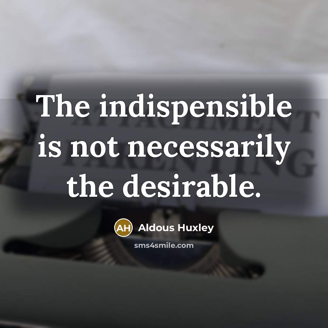 “The indispensible is not necessarily the desirable.” quote by Aldous Huxley