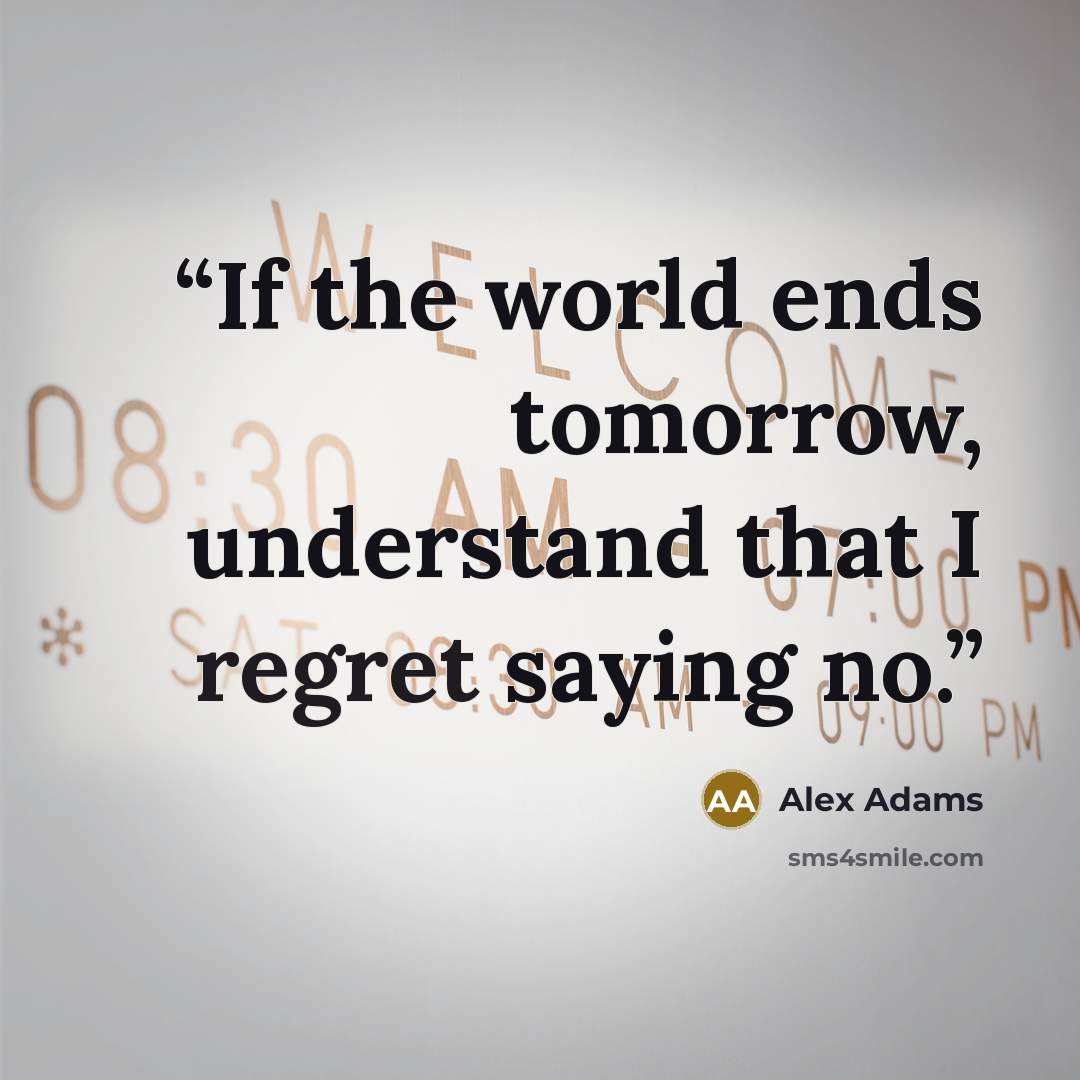 “If the world ends tomorrow, understand that I regret saying no.” quote by Alex Adams