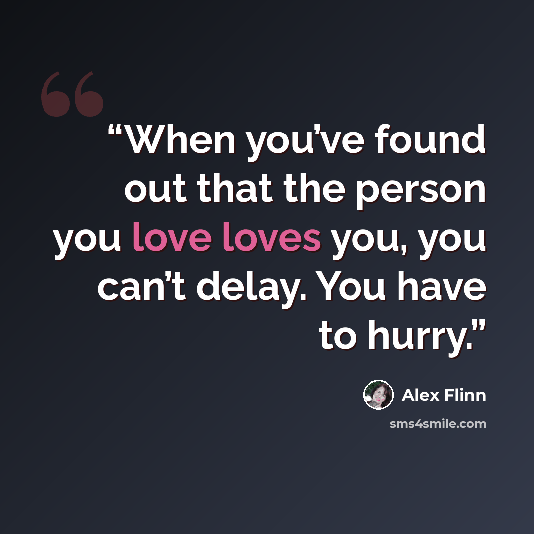 “When you’ve found out that the person you love loves you, you can’t delay. You have to hurry.” quote by Alex Flinn